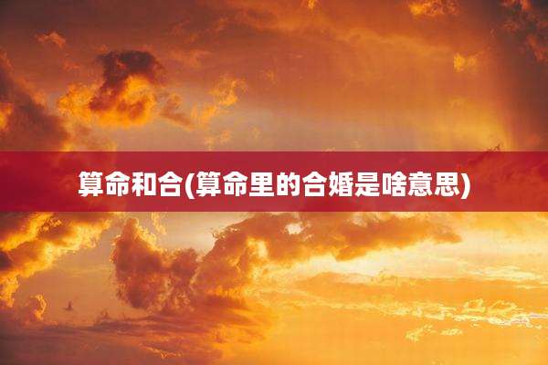 算命和合(算命里的合婚是啥意思)