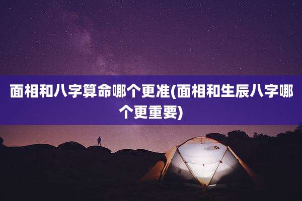 面相和八字算命哪个更准(面相和生辰八字哪个更重要)