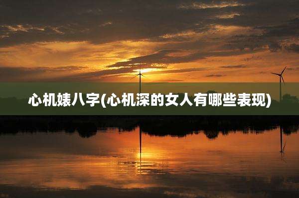 心机婊八字(心机深的女人有哪些表现)