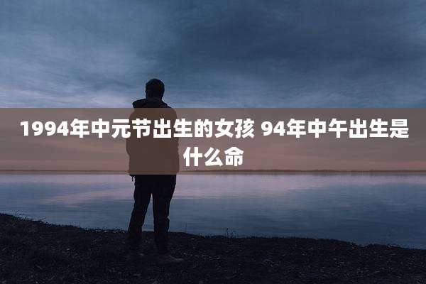 1994年中元节出生的女孩 94年中午出生是什么命