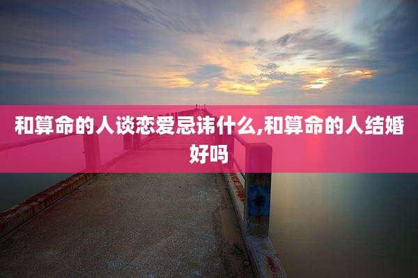 和算命的人谈恋爱忌讳什么,和算命的人结婚好吗
