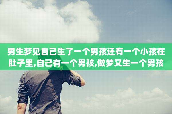 男生梦见自己生了一个男孩还有一个小孩在肚子里,自己有一个男孩,做梦又生一个男孩