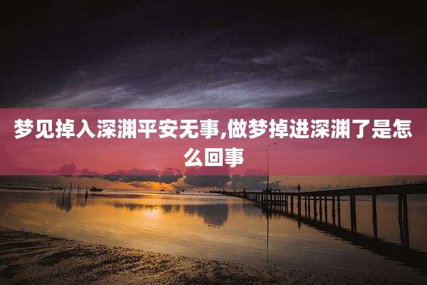 梦见掉入深渊平安无事,做梦掉进深渊了是怎么回事