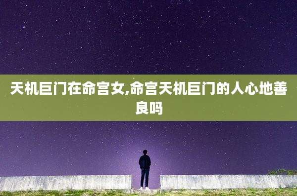 天机巨门在命宫女,命宫天机巨门的人心地善良吗