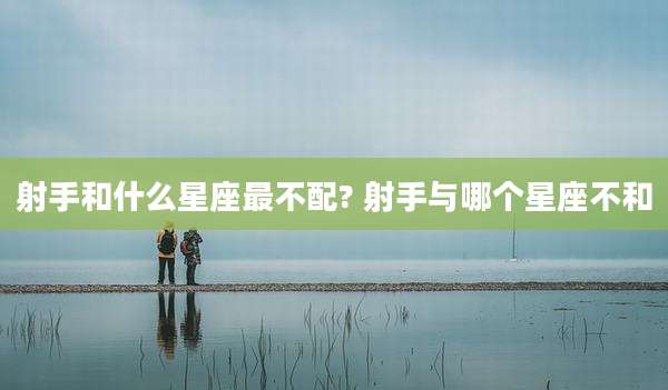 射手和什么星座最不配? 射手与哪个星座不和