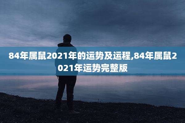 84年属鼠2021年的运势及运程,84年属鼠2021年运势完整版