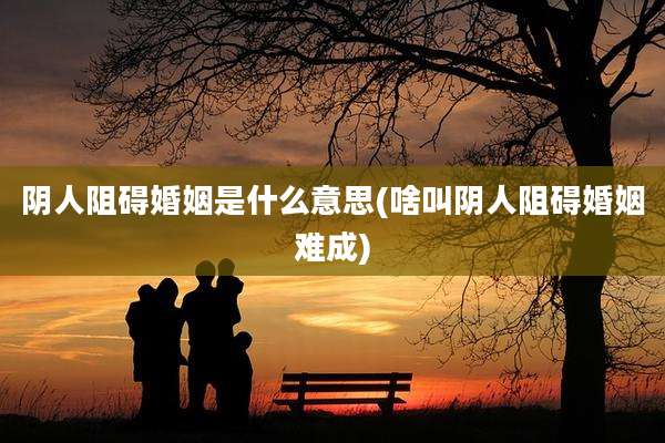 阴人阻碍婚姻是什么意思(啥叫阴人阻碍婚姻难成)