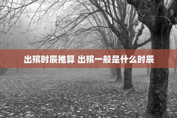 出殡时辰推算 出殡一般是什么时辰