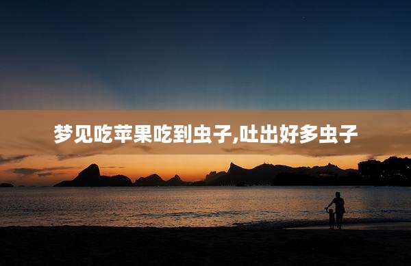 梦见吃苹果吃到虫子,吐出好多虫子