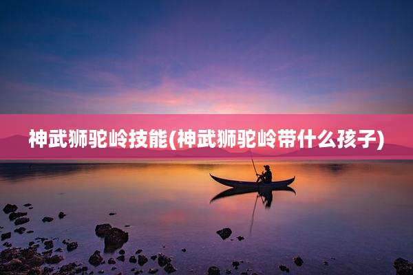 神武狮驼岭技能(神武狮驼岭带什么孩子)