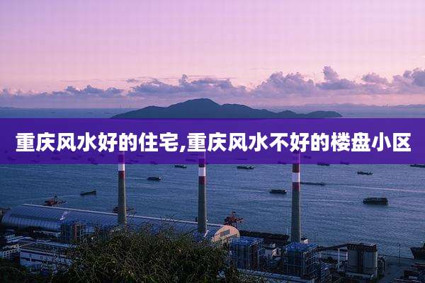 重庆风水好的住宅,重庆风水不好的楼盘小区