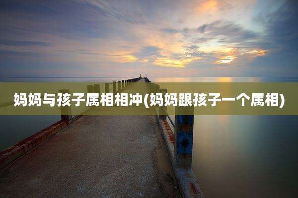 妈妈与孩子属相相冲(妈妈跟孩子一个属相)