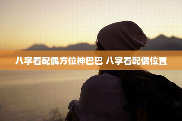 八字看配偶方位神巴巴 八字看配偶位置