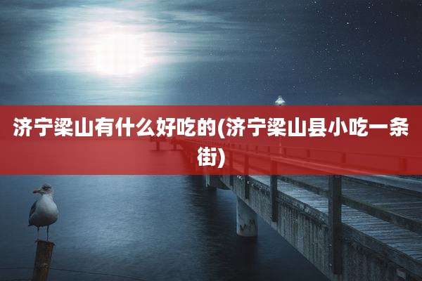 济宁梁山有什么好吃的(济宁梁山县小吃一条街)