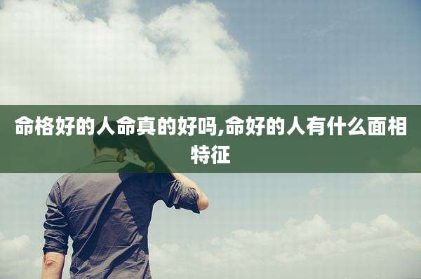 命格好的人命真的好吗,命好的人有什么面相特征
