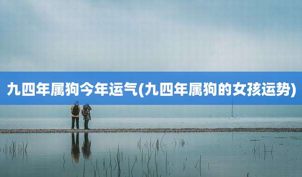 九四年属狗今年运气(九四年属狗的女孩运势)
