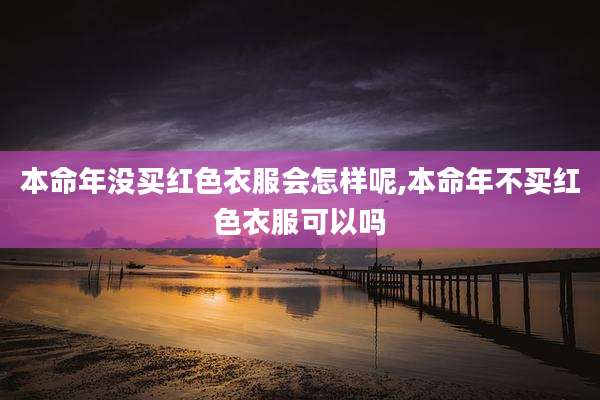 本命年没买红色衣服会怎样呢,本命年不买红色衣服可以吗