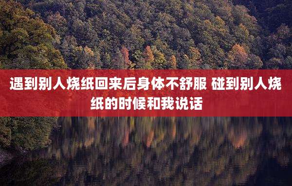 遇到别人烧纸回来后身体不舒服 碰到别人烧纸的时候和我说话