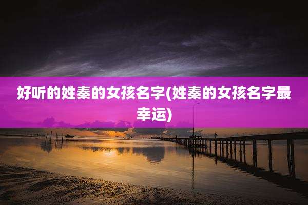 好听的姓秦的女孩名字(姓秦的女孩名字最幸运)