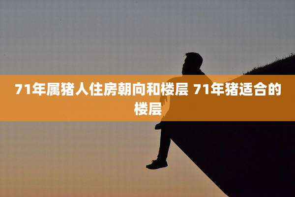 71年属猪人住房朝向和楼层 71年猪适合的楼层
