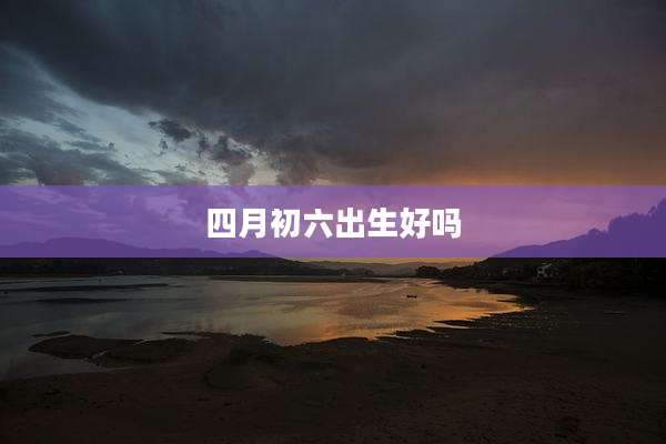 四月初六出生好吗