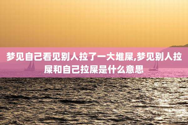 梦见自己看见别人拉了一大堆屎,梦见别人拉屎和自己拉屎是什么意思