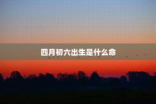 四月初六出生是什么命