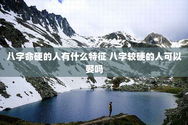 八字命硬的人有什么特征 八字较硬的人可以娶吗