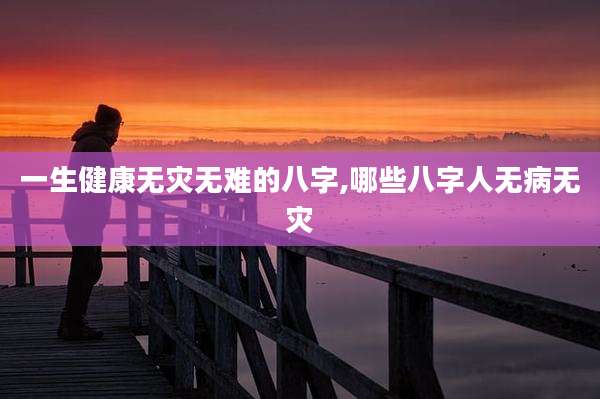 一生健康无灾无难的八字,哪些八字人无病无灾