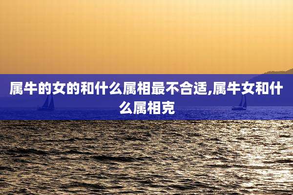 属牛的女的和什么属相最不合适,属牛女和什么属相克