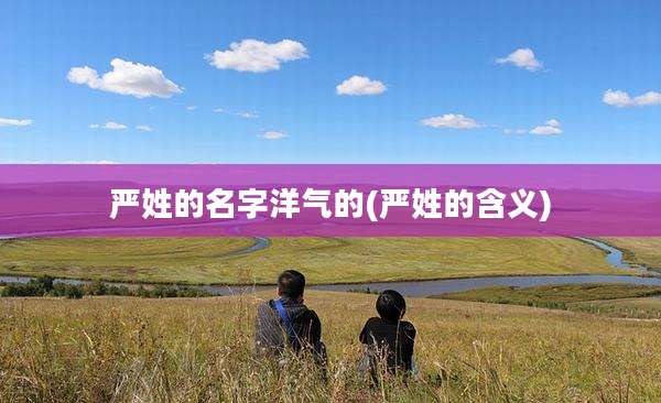 严姓的名字洋气的(严姓的含义)