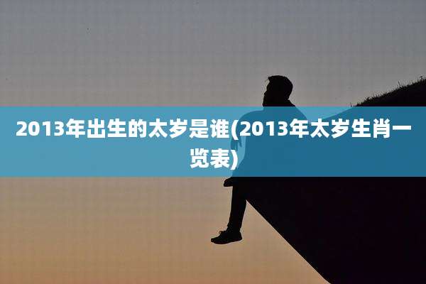 2013年出生的太岁是谁(2013年太岁生肖一览表)