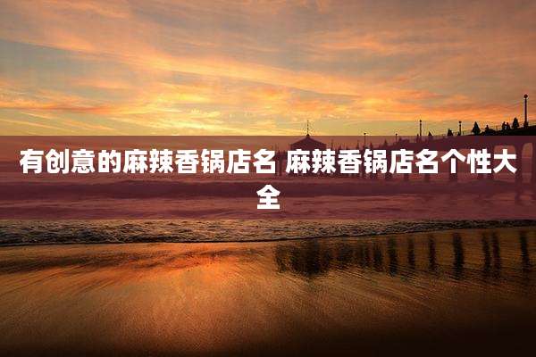 有创意的麻辣香锅店名 麻辣香锅店名个性大全