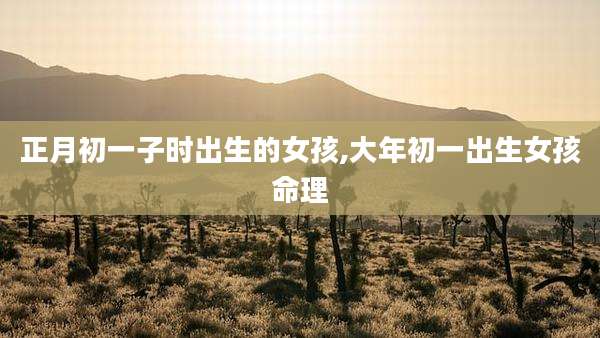 正月初一子时出生的女孩,大年初一出生女孩命理