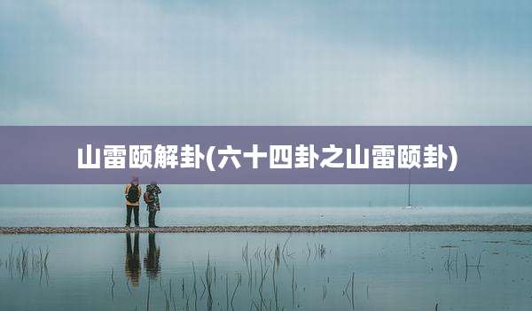 山雷颐解卦(六十四卦之山雷颐卦)