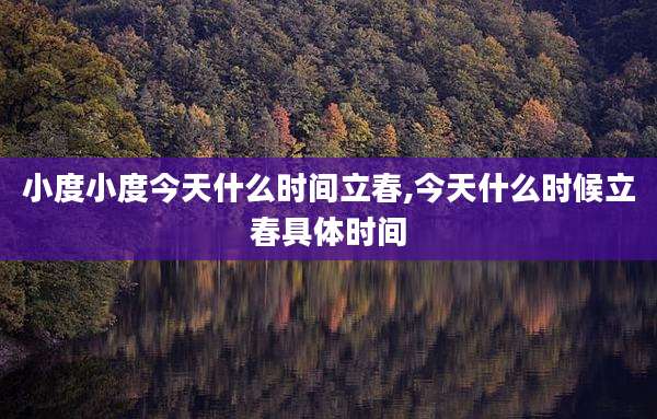 小度小度今天什么时间立春,今天什么时候立春具体时间
