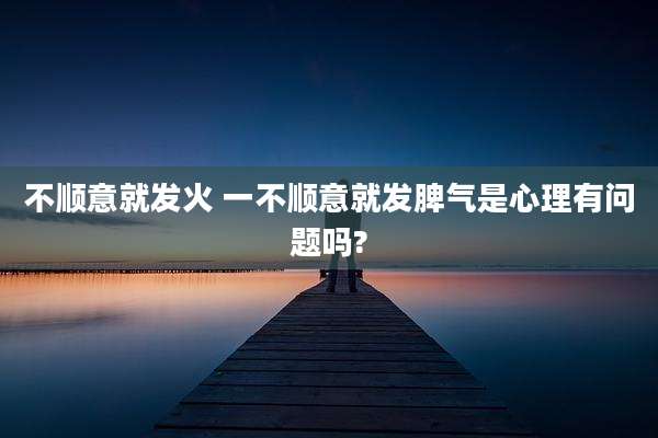 不顺意就发火 一不顺意就发脾气是心理有问题吗?