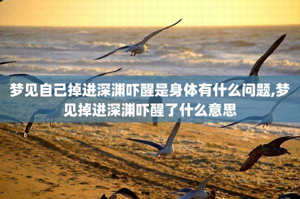 梦见自己掉进深渊吓醒是身体有什么问题,梦见掉进深渊吓醒了什么意思