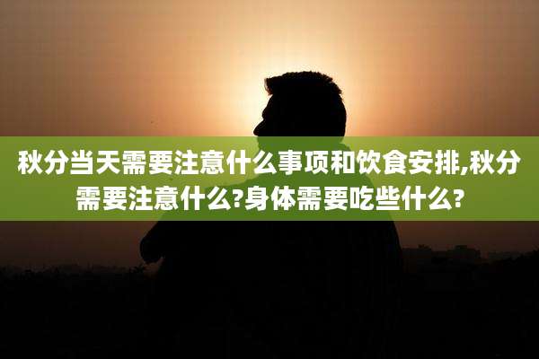 秋分当天需要注意什么事项和饮食安排,秋分需要注意什么?身体需要吃些什么?