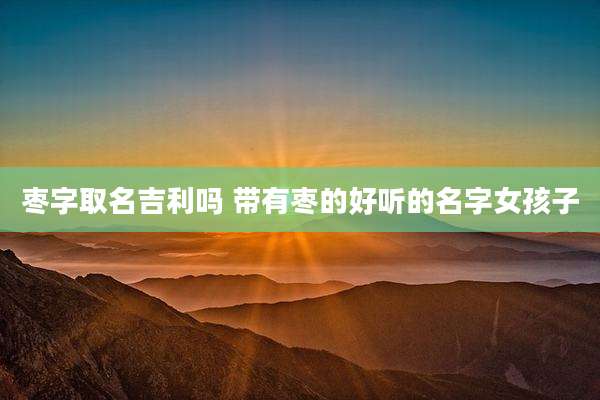 枣字取名吉利吗 带有枣的好听的名字女孩子