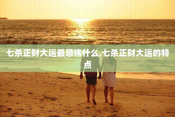 七杀正财大运最忌讳什么,七杀正财大运的特点