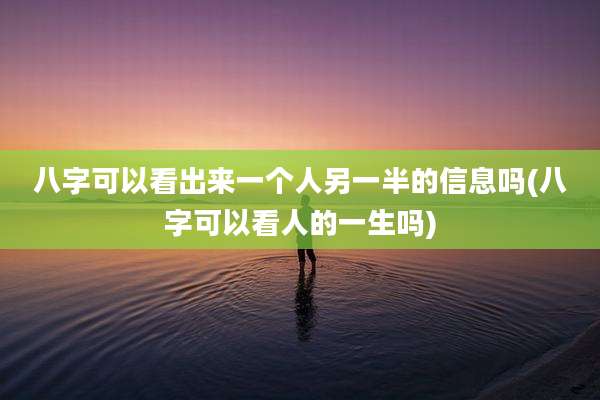 八字可以看出来一个人另一半的信息吗(八字可以看人的一生吗)