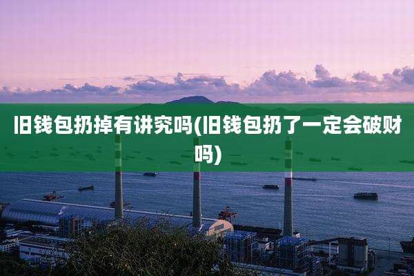 旧钱包扔掉有讲究吗(旧钱包扔了一定会破财吗)