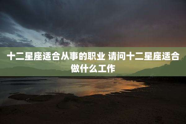 十二星座适合从事的职业 请问十二星座适合做什么工作