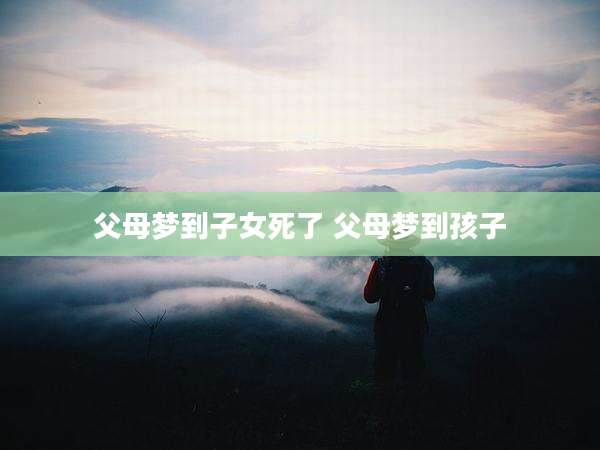 父母梦到子女死了 父母梦到孩子
