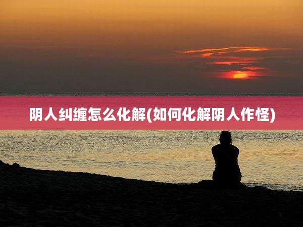 阴人纠缠怎么化解(如何化解阴人作怪)