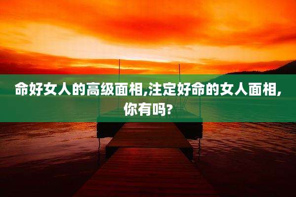 命好女人的高级面相,注定好命的女人面相,你有吗?