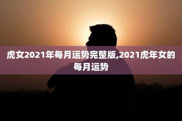 虎女2021年每月运势完整版,2021虎年女的每月运势