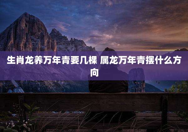 生肖龙养万年青要几棵 属龙万年青摆什么方向