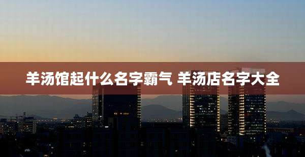羊汤馆起什么名字霸气 羊汤店名字大全